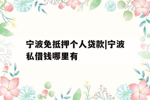宁波免抵押个人贷款|宁波私借钱哪里有