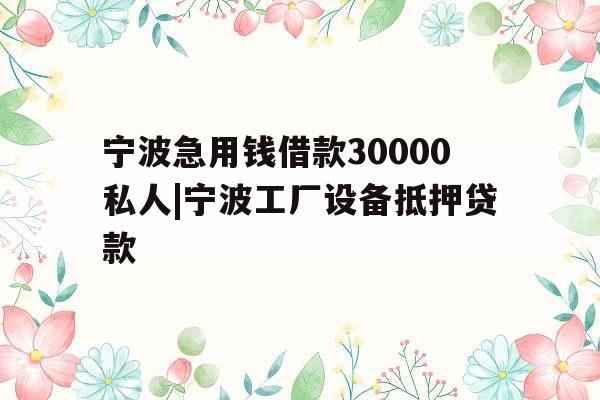 宁波急用钱借款30000私人|宁波工厂设备抵押贷款