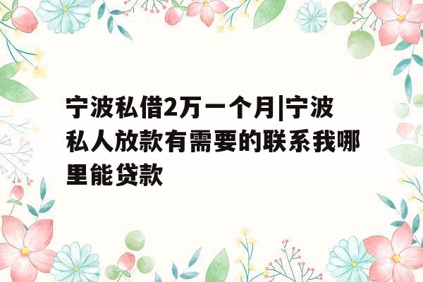宁波私借2万一个月|宁波私人放款有需要的联系我哪里能贷款
