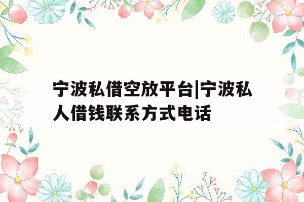 宁波私借空放平台|宁波私人借钱联系方式电话