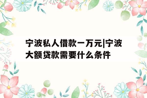 宁波私人借款一万元|宁波大额贷款需要什么条件