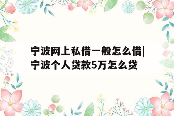 宁波网上私借一般怎么借|宁波个人贷款5万怎么贷