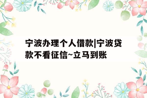 宁波办理个人借款|宁波贷款不看征信~立马到账