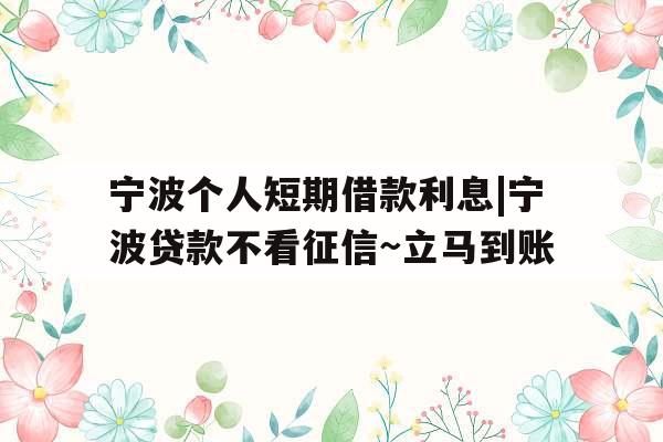 宁波个人短期借款利息|宁波贷款不看征信~立马到账