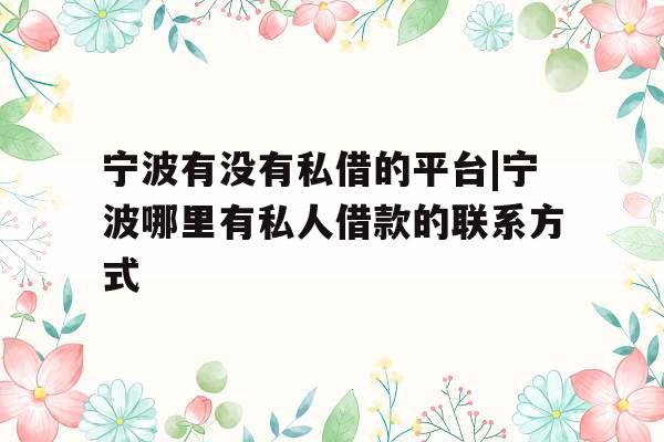 宁波有没有私借的平台|宁波哪里有私人借款的联系方式