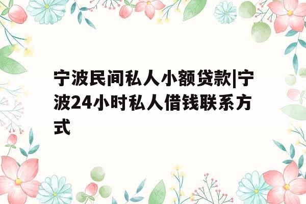 宁波民间私人小额贷款|宁波24小时私人借钱联系方式