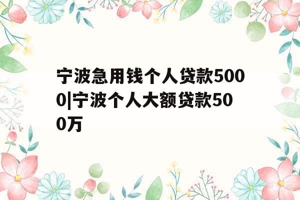 宁波急用钱个人贷款5000|宁波个人大额贷款500万