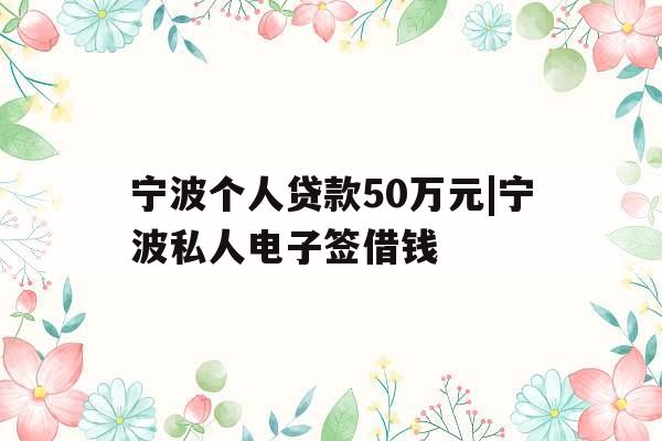 宁波个人贷款50万元|宁波私人电子签借钱