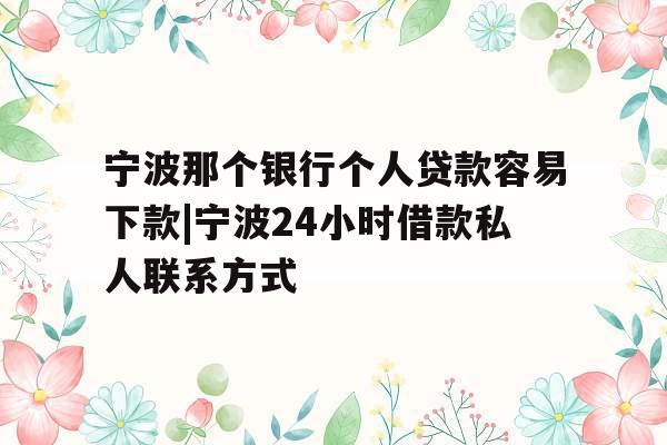 宁波那个银行个人贷款容易下款|宁波24小时借款私人联系方式