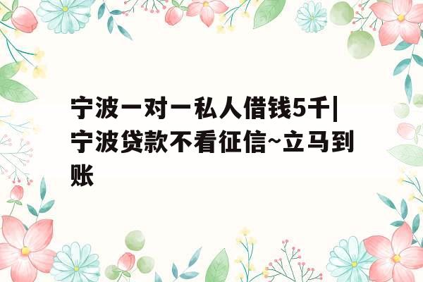 宁波一对一私人借钱5千|宁波贷款不看征信~立马到账