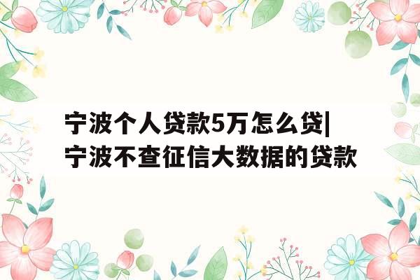 宁波个人贷款5万怎么贷|宁波不查征信大数据的贷款