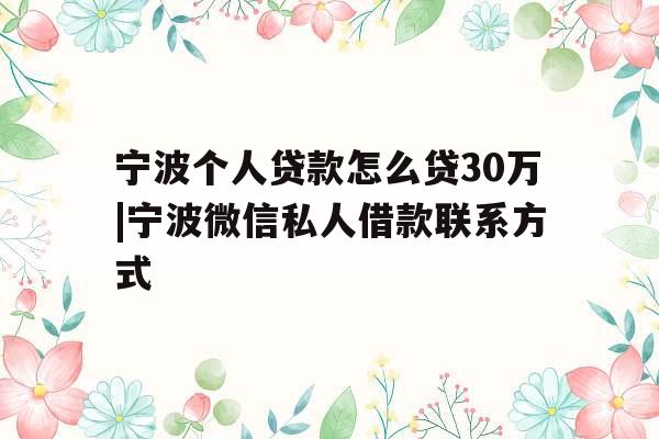 宁波个人贷款怎么贷30万|宁波微信私人借款联系方式