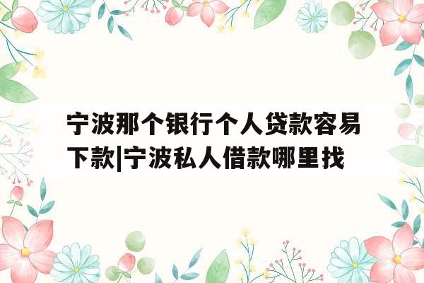 宁波那个银行个人贷款容易下款|宁波私人借款哪里找