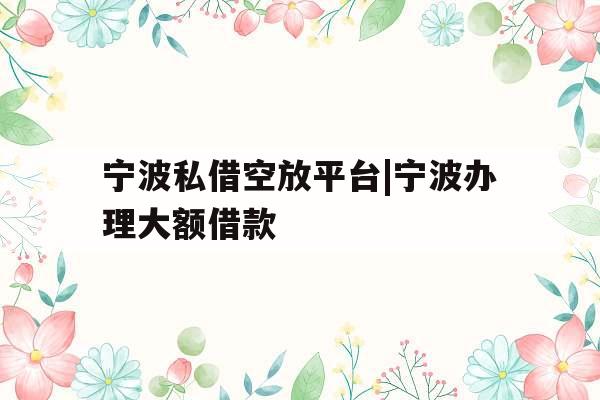 宁波私借空放平台|宁波办理大额借款
