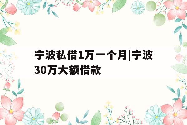 宁波私借1万一个月|宁波30万大额借款