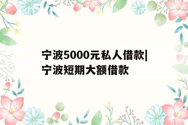 宁波5000元私人借款|宁波短期大额借款