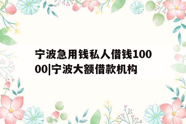 宁波急用钱私人借钱10000|宁波大额借款机构