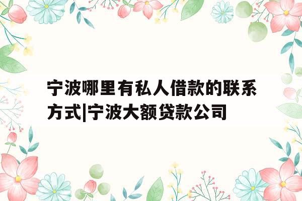 宁波哪里有私人借款的联系方式|宁波大额贷款公司