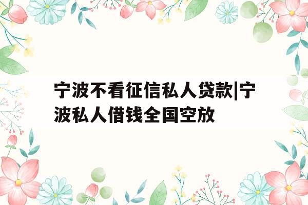 宁波不看征信私人贷款|宁波私人借钱全国空放