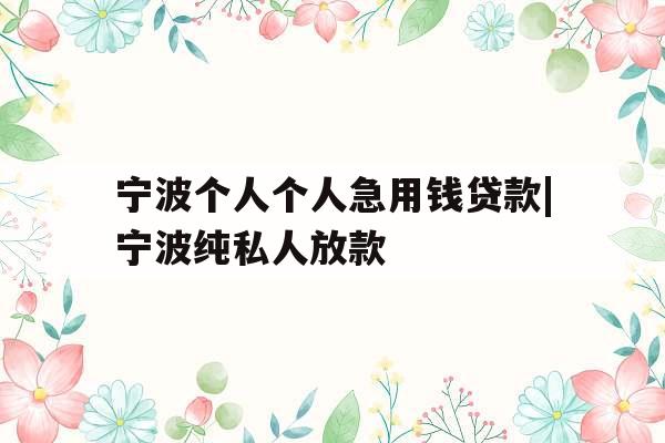 宁波个人个人急用钱贷款|宁波纯私人放款