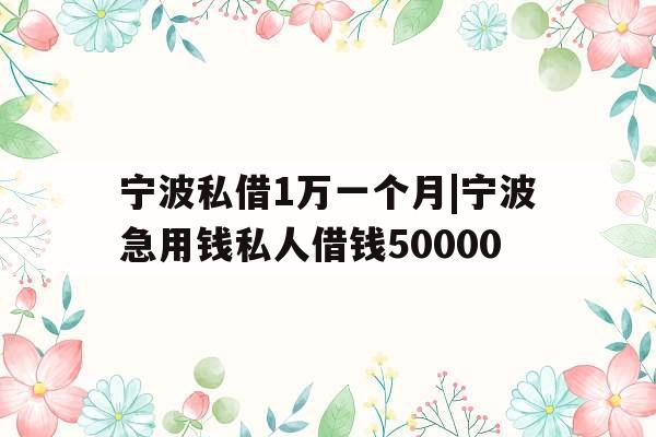 宁波私借1万一个月|宁波急用钱私人借钱50000
