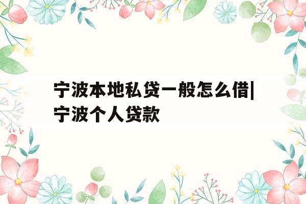 宁波本地私贷一般怎么借|宁波个人贷款