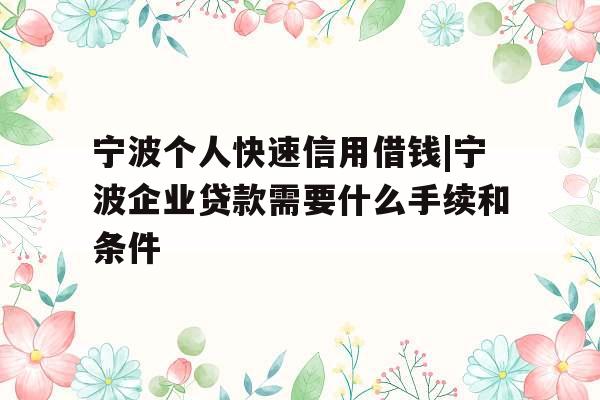 宁波个人快速信用借钱|宁波企业贷款需要什么手续和条件