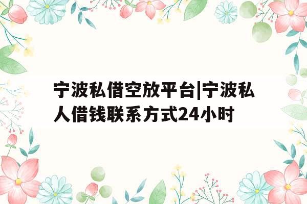 宁波私借空放平台|宁波私人借钱联系方式24小时