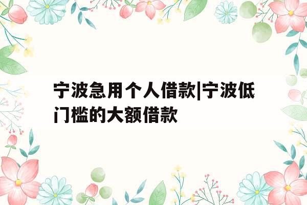 宁波急用个人借款|宁波低门槛的大额借款
