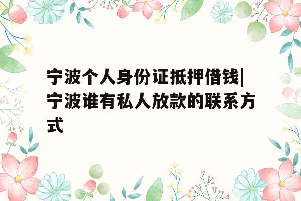 宁波个人身份证抵押借钱|宁波谁有私人放款的联系方式