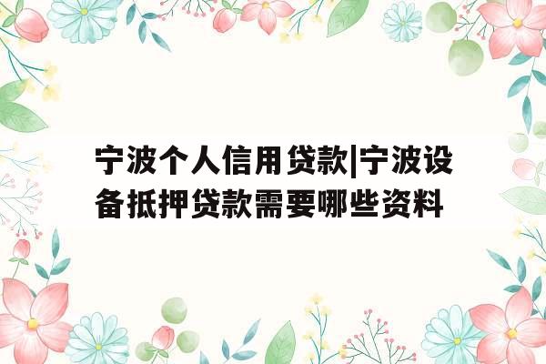 宁波个人信用贷款|宁波设备抵押贷款需要哪些资料