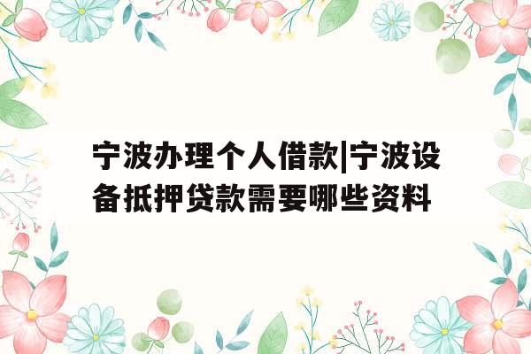 宁波办理个人借款|宁波设备抵押贷款需要哪些资料