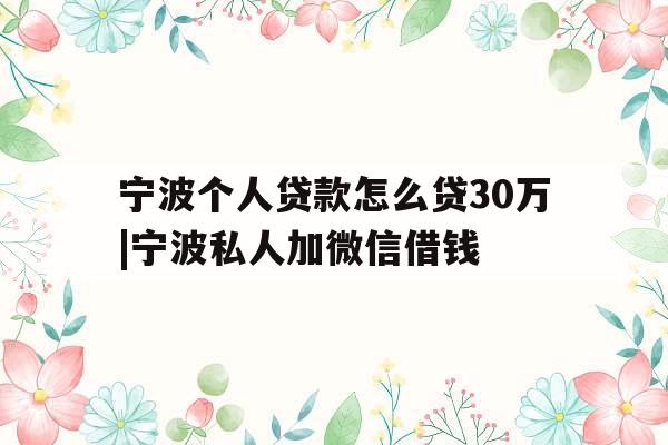 宁波个人贷款怎么贷30万|宁波私人加微信借钱