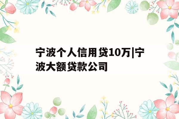 宁波个人信用贷10万|宁波大额贷款公司