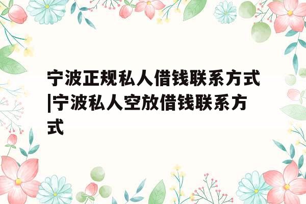 宁波正规私人借钱联系方式|宁波私人空放借钱联系方式