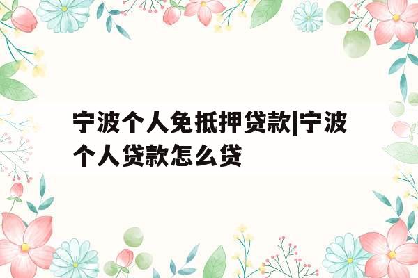 宁波个人免抵押贷款|宁波个人贷款怎么贷