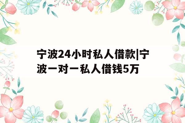 宁波24小时私人借款|宁波一对一私人借钱5万