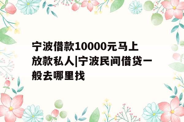 宁波借款10000元马上放款私人|宁波民间借贷一般去哪里找