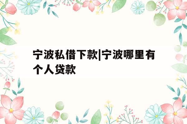 宁波私借下款|宁波哪里有个人贷款