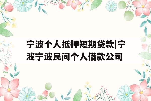 宁波个人抵押短期贷款|宁波宁波民间个人借款公司
