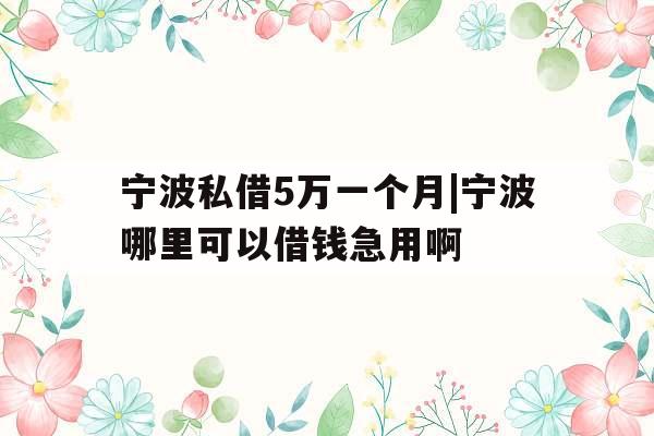 宁波私借5万一个月|宁波哪里可以借钱急用啊