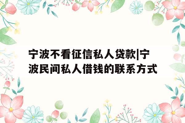 宁波不看征信私人贷款|宁波民间私人借钱的联系方式