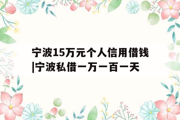 宁波15万元个人信用借钱|宁波私借一万一百一天