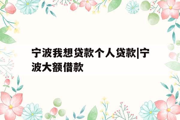 宁波我想贷款个人贷款|宁波大额借款