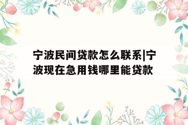 宁波民间贷款怎么联系|宁波现在急用钱哪里能贷款