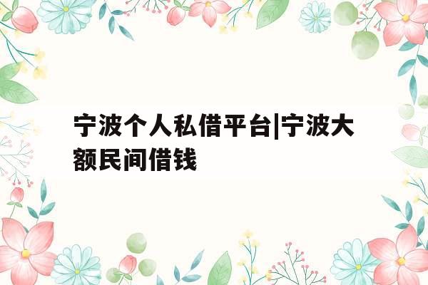 宁波个人私借平台|宁波大额民间借钱