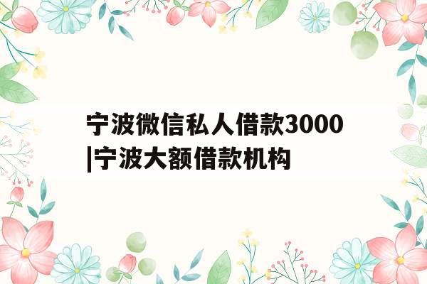 宁波微信私人借款3000|宁波大额借款机构