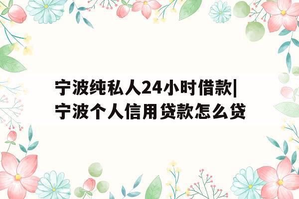 宁波纯私人24小时借款|宁波个人信用贷款怎么贷