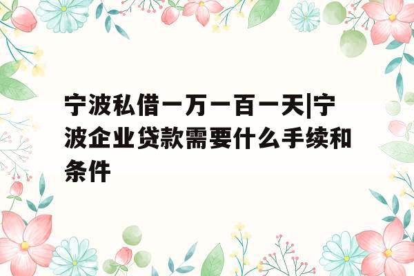宁波私借一万一百一天|宁波企业贷款需要什么手续和条件