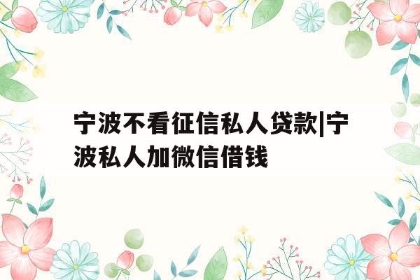 宁波不看征信私人贷款|宁波私人加微信借钱